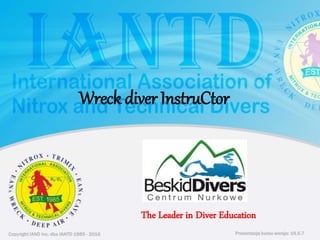 Copyright IAND Inc. dba IANTD 1985 - 2016 Prezentacja kursu wersja: 16.5.7
Copyright IAND Inc. dba IANTD 1985 - 2016
The Leader in Diver Education
Prezentacja kursu wersja: 16.5.7
Wreck diver InstruCtor
 