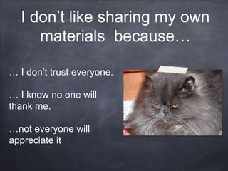 I don’t like sharing my own
materials because…
… I don’t trust everyone.
… I know no one will
thank me.
…not everyone will
appreciate it
 
