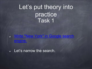 Let’s put theory into
practice
Write "New York" in Google search
engine.
Let’s narrow the search.
Task 1
 