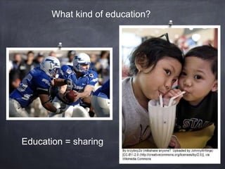 What kind of education?
Education = sharing
 