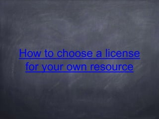 How to choose a license
for your own resource
 
