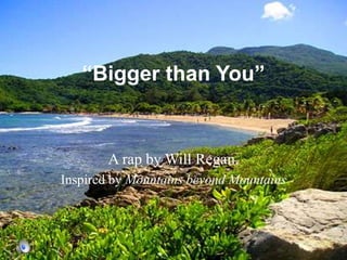 “Bigger than You” A rap by Will Regan,  Inspired by Mountains beyond Mountains 