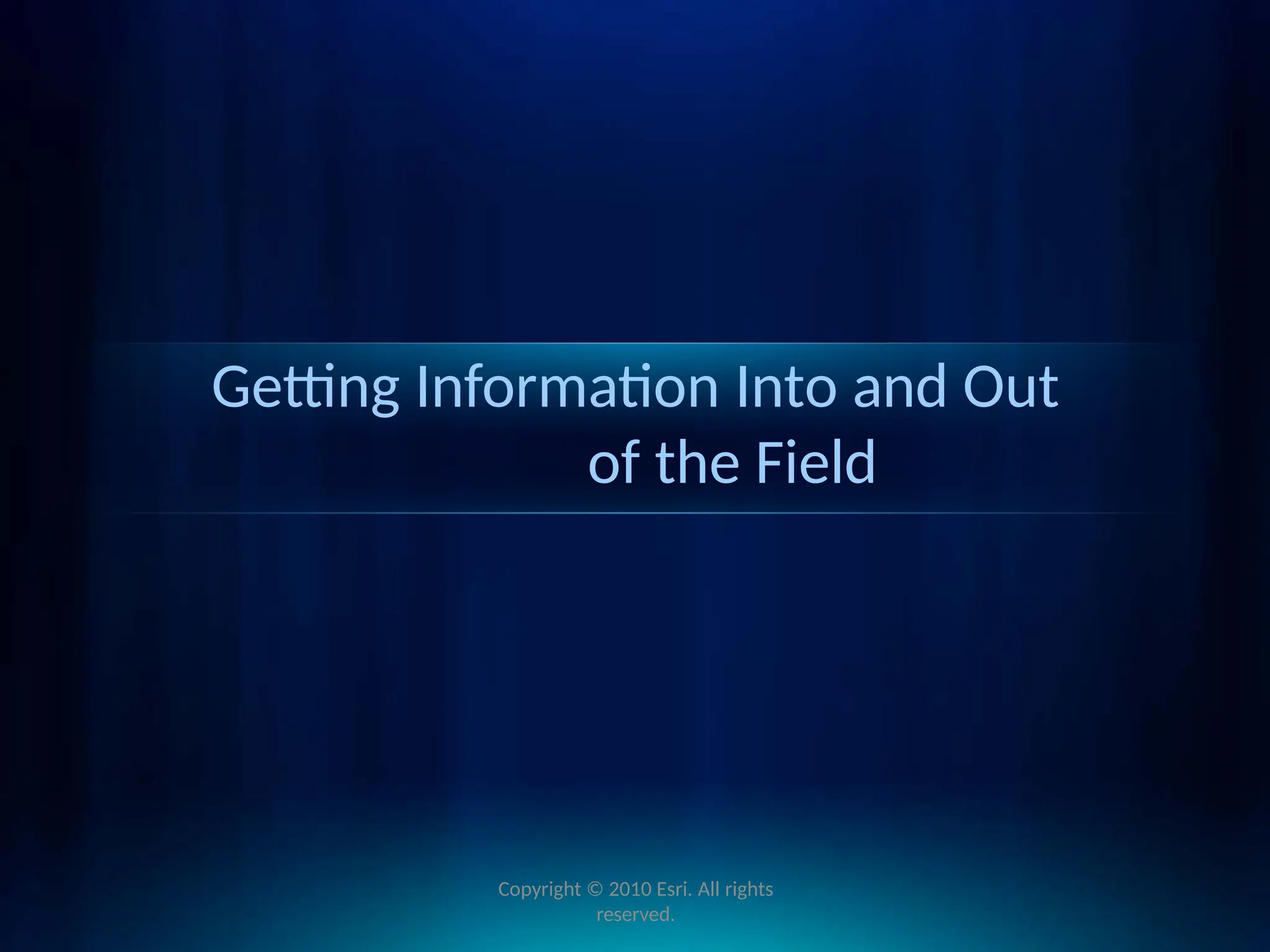 Getting Information Into and Out
of the Field
Copyright © 2010 Esri. All rights
reserved.
 