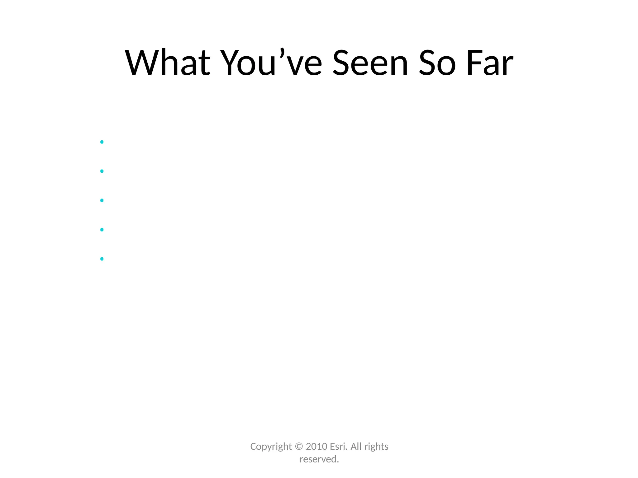 What You’ve Seen So Far
Copyright © 2010 Esri. All rights
reserved.
• ArcGIS is a complete system
• New online capabilities
• Many improvements for your day-to-day tasks
• Mobile use of GIS is expanding
• Imagery is used in many ways in ArcGIS
 