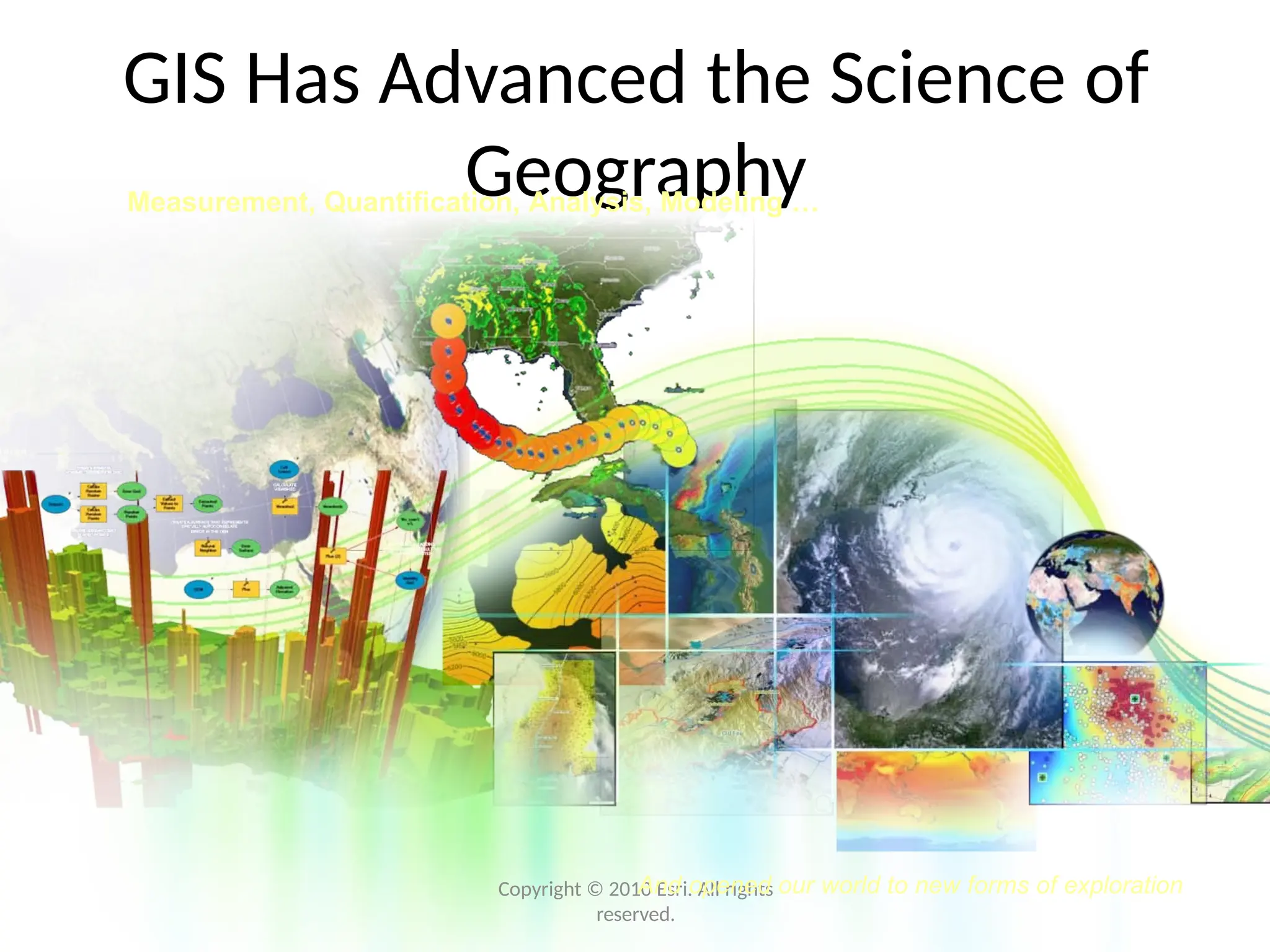 GIS Has Advanced the Science of
Geography
Copyright © 2010 Esri. All rights
reserved.
And opened our world to new forms of exploration
Measurement, Quantification, Analysis, Modeling …
 