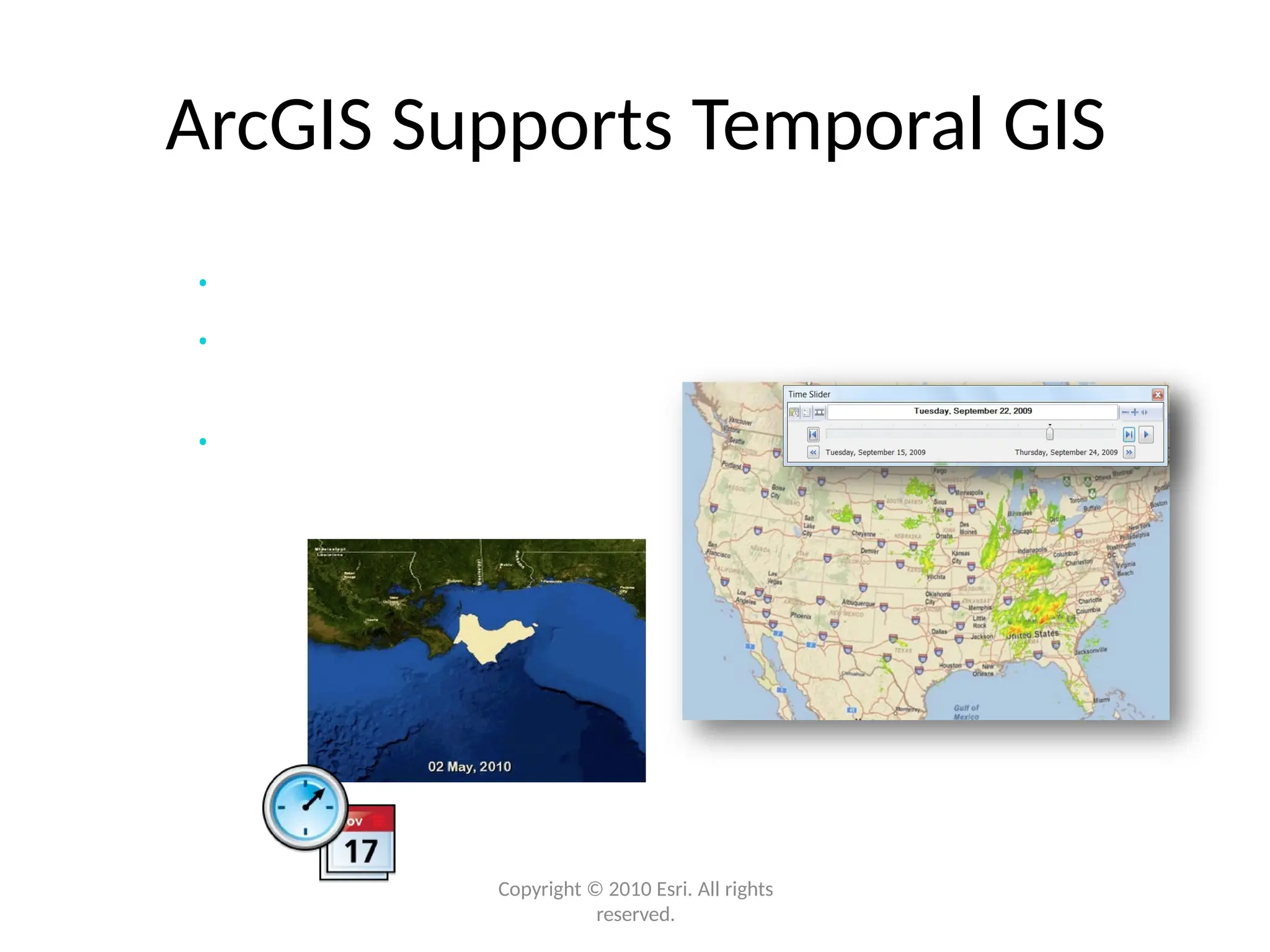 ArcGIS Supports Temporal GIS
• Time aware
• Create, interact with, and serve temporal
maps
• Unified time experience
Copyright © 2010 Esri. All rights
reserved.
 