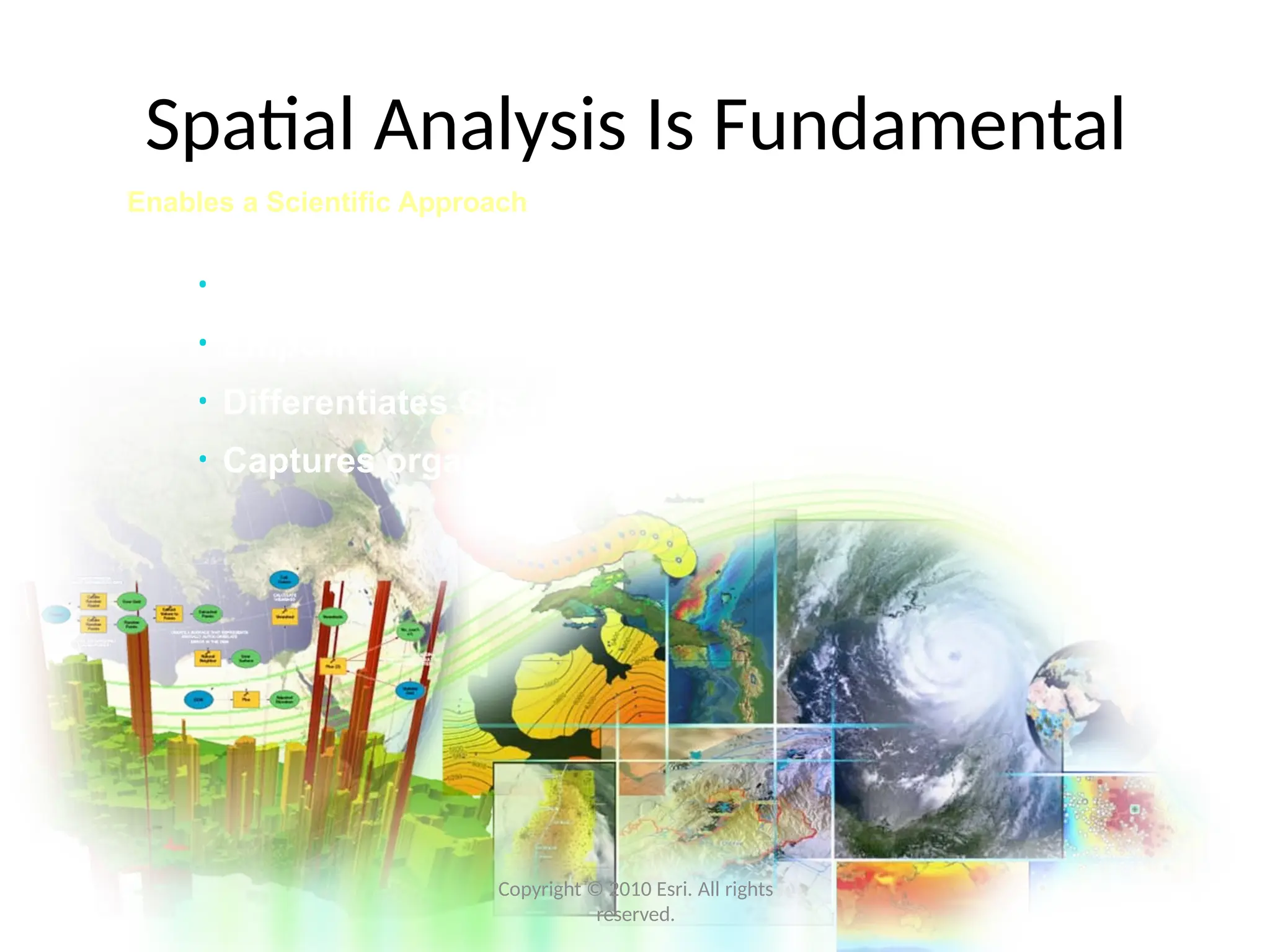 Spatial Analysis Is Fundamental
Copyright © 2010 Esri. All rights
reserved.
Enables a Scientific Approach
• Turns information into knowledge
• Empowers better decision making
• Differentiates GIS professionals
• Captures organizational knowledge
 
