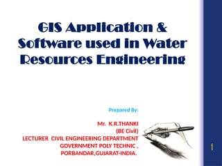 GIS Application &
Software used in Water
Resources Engineering
1
Prepared By:
Mr. K.R.THANKI
(BE Civil)
LECTURER CIVIL ENGINEERING DEPARTMENT
GOVERNMENT POLY TECHNIC ,
PORBANDAR,GUJARAT-INDIA.
 