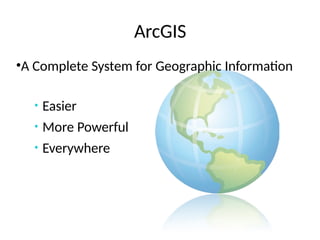 ArcGIS
•A Complete System for Geographic Information
• Easier
• More Powerful
• Everywhere
 