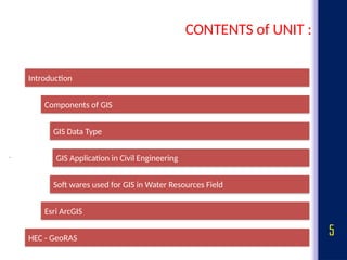 5
CONTENTS of UNIT :
Introduction
Components of GIS
GIS Data Type
GIS Application in Civil Engineering
Soft wares used for GIS in Water Resources Field
Esri ArcGIS
HEC - GeoRAS
 