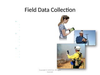 Field Data Collection
• ArcGIS for iOS
- Easy map navigation
- Simple data update
- Free
• ArcGIS Mobile
- Workflow/Task-based collection
- No GIS experience required
- Sync with Desktop or Server
- Included with ArcGIS Desktop
• ArcPad
- Professional GIS data collection
- Ad hoc workflows and analysis
- High-precision collection
Copyright © 2010 Esri. All rights
reserved.
 