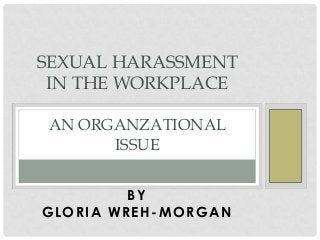 SEXUAL HARASSMENT
IN THE WORKPLACE
AN ORGANZATIONAL
ISSUE
BY
GLORIA WREH -MORGAN

 