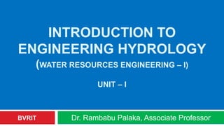INTRODUCTION TO
ENGINEERING HYDROLOGY
(WATER RESOURCES ENGINEERING – I)
UNIT – I
Dr. Rambabu Palaka, Associate ProfessorBVRIT
 