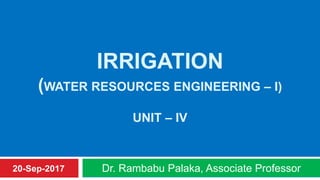 IRRIGATION
(WATER RESOURCES ENGINEERING – I)
UNIT – IV
Dr. Rambabu Palaka, Associate Professor20-Sep-2017
 