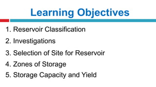 Learning Objectives
1. Reservoir Classification
2. Investigations
3. Selection of Site for Reservoir
4. Zones of Storage
5. Storage Capacity and Yield
 