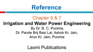 Reference
Chapter 6 & 7
Irrigation and Water Power Engineering
By Dr. B. C. Punmia,
Dr. Pande Brij Basi Lal, Ashok Kr. Jain,
Arun Kr. Jain, Punmia
Laxmi Publications
 