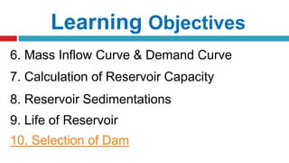 Learning Objectives
6. Mass Inflow Curve & Demand Curve
7. Calculation of Reservoir Capacity
8. Reservoir Sedimentations
9. Life of Reservoir
10. Selection of Dam
 