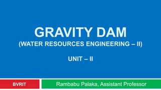 GRAVITY DAM
(WATER RESOURCES ENGINEERING – II)
UNIT – II
Rambabu Palaka, Assistant ProfessorBVRIT
 