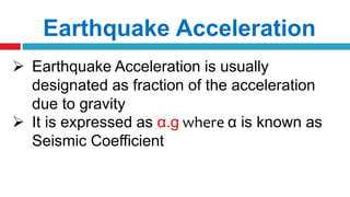 Earthquake Acceleration
 Earthquake Acceleration is usually
designated as fraction of the acceleration
due to gravity
 It is expressed as α.g where α is known as
Seismic Coefficient
 