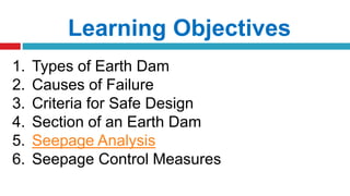 Learning Objectives
1. Types of Earth Dam
2. Causes of Failure
3. Criteria for Safe Design
4. Section of an Earth Dam
5. Seepage Analysis
6. Seepage Control Measures
 