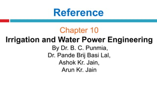 Reference
Chapter 10
Irrigation and Water Power Engineering
By Dr. B. C. Punmia,
Dr. Pande Brij Basi Lal,
Ashok Kr. Jain,
Arun Kr. Jain
 