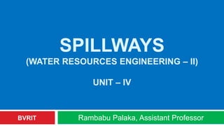 SPILLWAYS
(WATER RESOURCES ENGINEERING – II)
UNIT – IV
Rambabu Palaka, Assistant ProfessorBVRIT
 