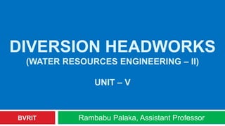 DIVERSION HEADWORKS
(WATER RESOURCES ENGINEERING – II)
UNIT – V
Rambabu Palaka, Assistant Professor
BVRIT
 