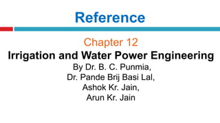 Reference
Chapter 12
Irrigation and Water Power Engineering
By Dr. B. C. Punmia,
Dr. Pande Brij Basi Lal,
Ashok Kr. Jain,
Arun Kr. Jain
 