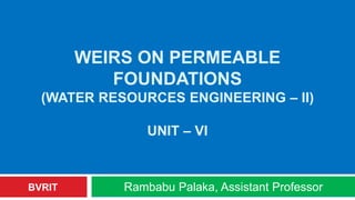 WEIRS ON PERMEABLE
FOUNDATIONS
(WATER RESOURCES ENGINEERING – II)
UNIT – VI
Rambabu Palaka, Assistant ProfessorBVRIT
 