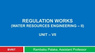 REGULATION WORKS
(WATER RESOURCES ENGINEERING – II)
UNIT – VII
Rambabu Palaka, Assistant ProfessorBVRIT
 