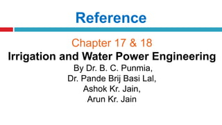 Reference
Chapter 17 & 18
Irrigation and Water Power Engineering
By Dr. B. C. Punmia,
Dr. Pande Brij Basi Lal,
Ashok Kr. Jain,
Arun Kr. Jain
 