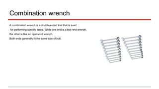 Combination wrench
A combination wrench is a double-ended tool that is sued
for performing specific tasks. While one end is a box-end wrench,
the other is like an open-end wrench.
Both ends generally fit the same size of bolt.
 