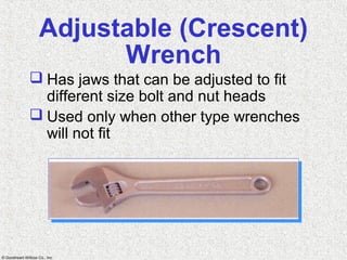 © Goodheart-Willcox Co., Inc.
Adjustable (Crescent)
Wrench
 Has jaws that can be adjusted to fit
different size bolt and nut heads
 Used only when other type wrenches
will not fit
 