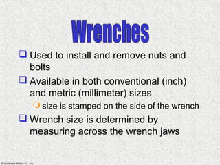 © Goodheart-Willcox Co., Inc.
 Used to install and remove nuts and
bolts
 Available in both conventional (inch)
and metric (millimeter) sizes
 size is stamped on the side of the wrench
 Wrench size is determined by
measuring across the wrench jaws
 