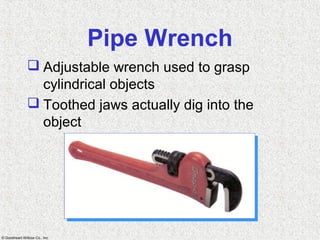 © Goodheart-Willcox Co., Inc.
Pipe Wrench
 Adjustable wrench used to grasp
cylindrical objects
 Toothed jaws actually dig into the
object
 