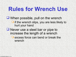 © Goodheart-Willcox Co., Inc.
Rules for Wrench Use
 When possible, pull on the wrench
 if the wrench slips, you are less likely to
hurt your hand
 Never use a steel bar or pipe to
increase the length of a wrench
 excess force can bend or break the
wrench
 