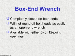 © Goodheart-Willcox Co., Inc.
Box-End Wrench
 Completely closed on both ends
 Will not round off bolt heads as easily
as an open-end wrench
 Available with either 6- or 12-point
openings
 
