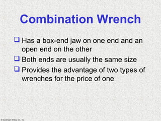 © Goodheart-Willcox Co., Inc.
Combination Wrench
 Has a box-end jaw on one end and an
open end on the other
 Both ends are usually the same size
 Provides the advantage of two types of
wrenches for the price of one
 