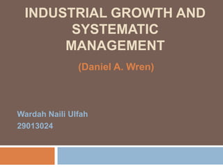 INDUSTRIAL GROWTH AND
SYSTEMATIC
MANAGEMENT
(Daniel A. Wren)

Wardah Naili Ulfah
29013024

 