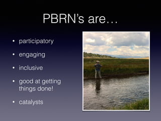 PBRN’s are…
• participatory
• engaging
• inclusive
• good at getting
things done!
• catalysts
 