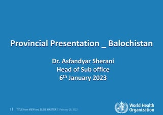 TITLE from VIEW and SLIDE MASTER | February 28, 2023
1 |
Provincial Presentation _ Balochistan
Dr. Asfandyar Sherani
Head of Sub office
6th January 2023
 