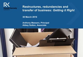 [Insert image here to match
your presentation – contact
Meg in BD to obtain images]
Restructures, redundancies and
transfer of business: Getting it Right
Anthony Massaro, Principal
Abbey Sutton, Associate
30 March 2016
##Insert FileSite Doc ID
 