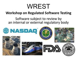 WREST
Workshop on Regulated Software Testing
Software subject to review by
an internal or external regulatory body
 