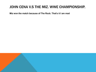 JOHN CENA V.S THE MIZ. WWE CHAMPIONSHIP.
Miz won the match because of The Rock. That’s it I am mad
 