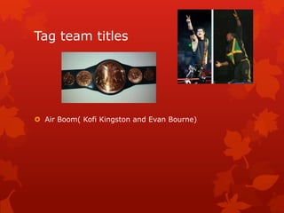 Tag team titles




 Air Boom( Kofi Kingston and Evan Bourne)
 