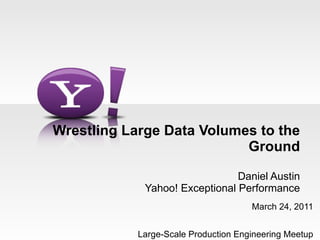 Wrestling Large Data Volumes to the Ground Daniel Austin Yahoo! Exceptional Performance March 24, 2011 Large-Scale Production Engineering Meetup 