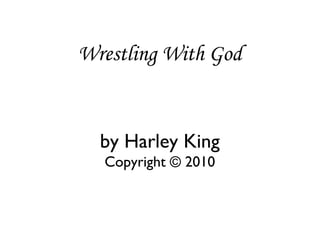 Wrestling With God by Harley King Copyright © 2010 