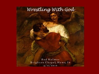 Wrestling With God
R o d H o l m e s
B r i g h t o n C h a p e l, H o w e, I n
4 / 11 / 2 0 1 0
 