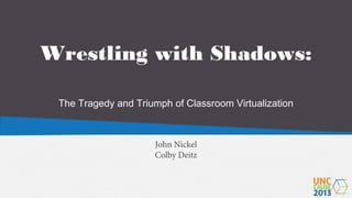 Wrestling with Shadows:
The Tragedy and Triumph of Classroom Virtualization

John Nickel
Colby Deitz

 