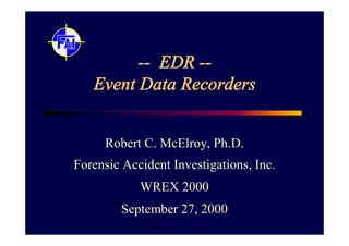 -- EDR --
   Event Data Recorders


     Robert C. McElroy, Ph.D.
Forensic Accident Investigations, Inc.
            WREX 2000
        September 27, 2000
 